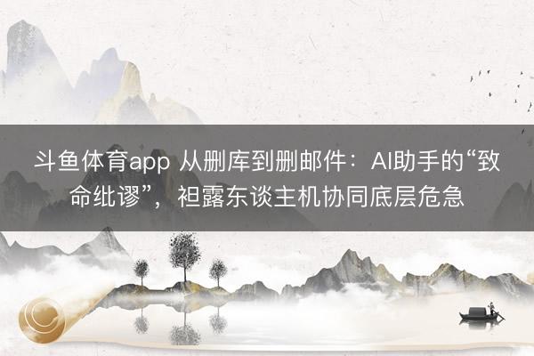 斗鱼体育app 从删库到删邮件：AI助手的“致命纰谬”，袒露东谈主机协同底层危急