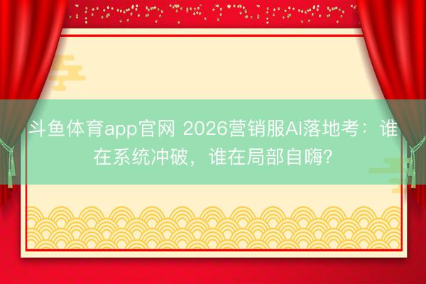 斗鱼体育app官网 2026营销服AI落地考：谁在系统冲破，谁在局部自嗨？