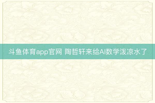 斗鱼体育app官网 陶哲轩来给AI数学泼凉水了