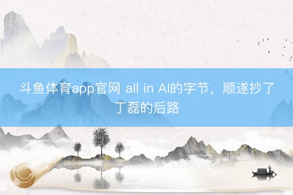 斗鱼体育app官网 all in AI的字节，顺遂抄了丁磊的后路