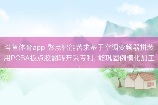 斗鱼体育app 聚点智能苦求基于空调变频器拼装用PCBA板点胶翻转开采专利， 能巩固例模化加工