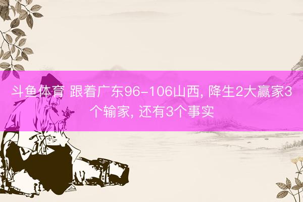 斗鱼体育 跟着广东96-106山西， 降生2大赢家3个输家， 还有3个事实