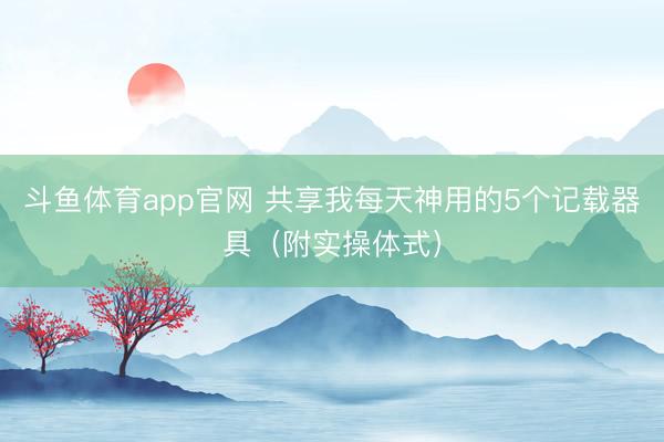 斗鱼体育app官网 共享我每天神用的5个记载器具（附实操体式）